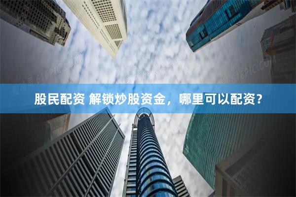 股民配资 解锁炒股资金，哪里可以配资？