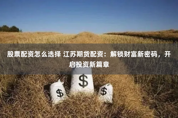 股票配资怎么选择 江苏期货配资：解锁财富新密码，开启投资新篇章