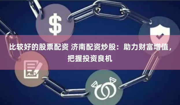 比较好的股票配资 济南配资炒股：助力财富增值，把握投资良机