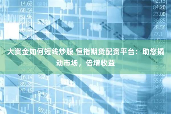 大资金如何短线炒股 恒指期货配资平台：助您撬动市场，倍增收益