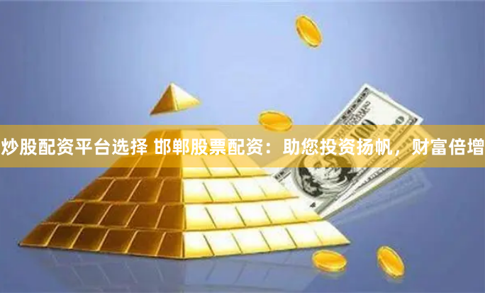 炒股配资平台选择 邯郸股票配资：助您投资扬帆，财富倍增