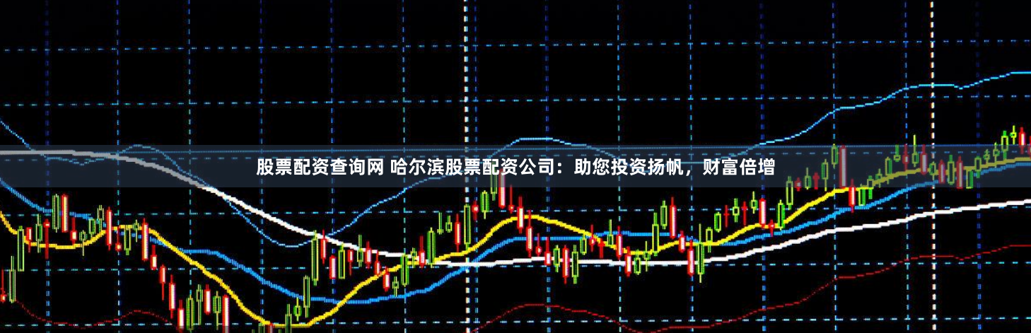 股票配资查询网 哈尔滨股票配资公司：助您投资扬帆，财富倍增