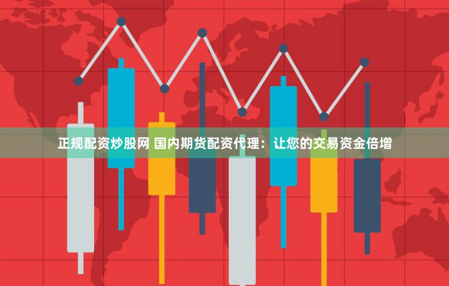 正规配资炒股网 国内期货配资代理：让您的交易资金倍增