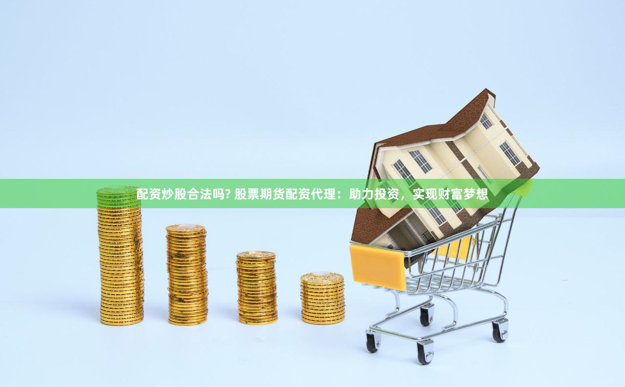 配资炒股合法吗? 股票期货配资代理：助力投资，实现财富梦想