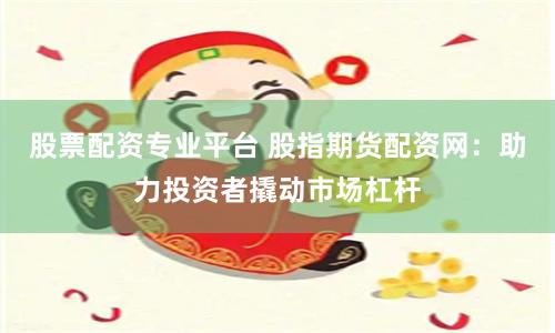 股票配资专业平台 股指期货配资网：助力投资者撬动市场杠杆