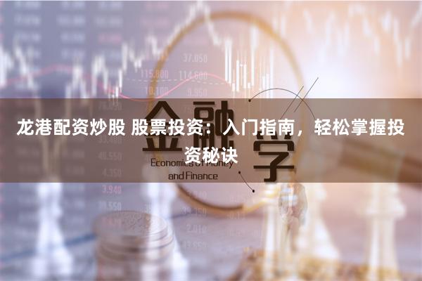 龙港配资炒股 股票投资：入门指南，轻松掌握投资秘诀