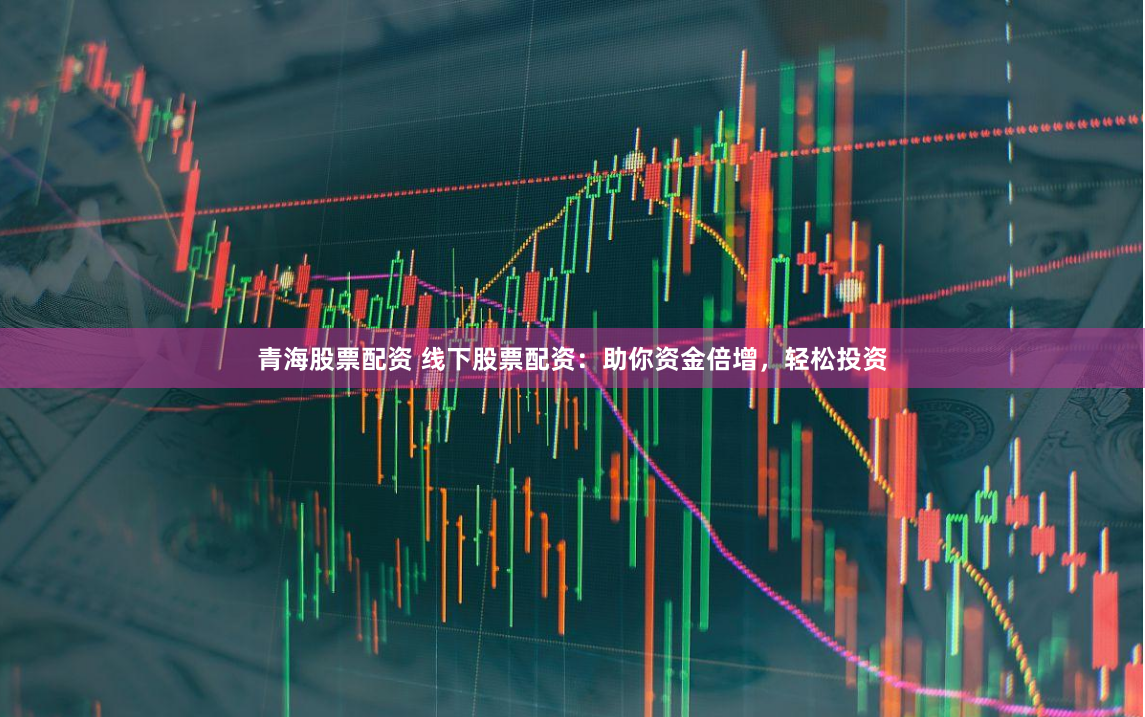 青海股票配资 线下股票配资：助你资金倍增，轻松投资