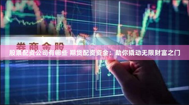股票配资公司有哪些 期货配资资金:助你撬动无限财富之门