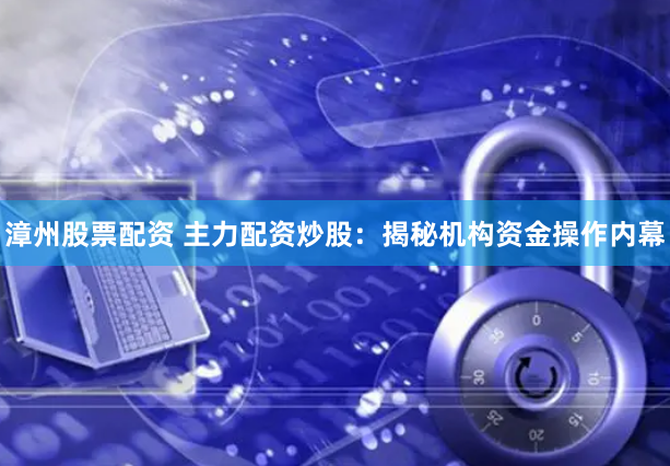 漳州股票配资 主力配资炒股:揭秘机构资金操作内幕