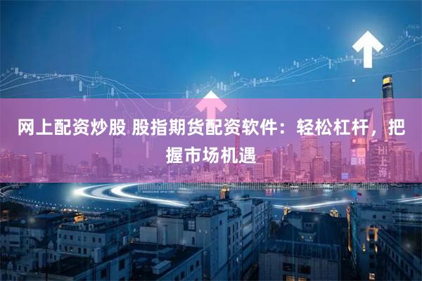 网上配资炒股 股指期货配资软件:轻松杠杆,把握市场机遇