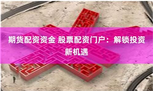 期货配资资金 股票配资门户：解锁投资新机遇