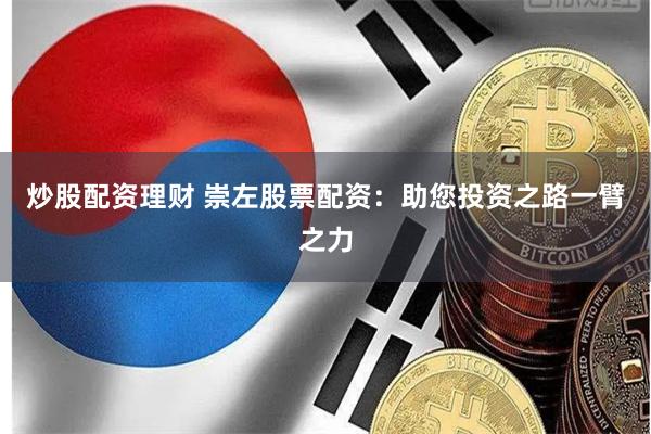 炒股配资理财 崇左股票配资：助您投资之路一臂之力