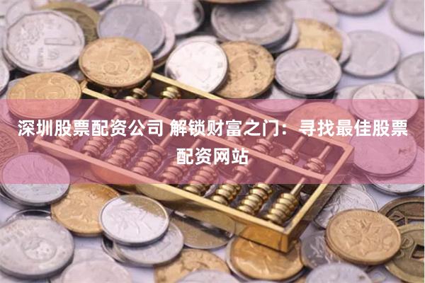 深圳股票配资公司 解锁财富之门:寻找最佳股票配资网站