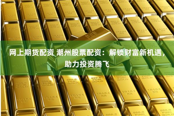 网上期货配资 潮州股票配资:解锁财富新机遇,助力投资腾飞