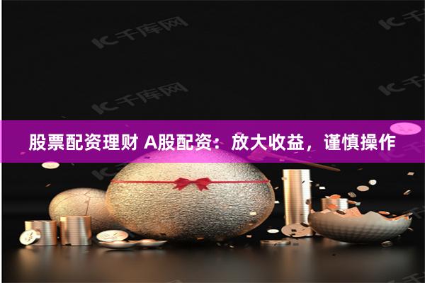 股票配资理财 A股配资:放大收益,谨慎操作