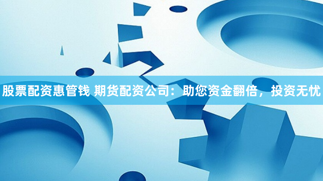 股票配资惠管钱 期货配资公司：助您资金翻倍，投资无忧