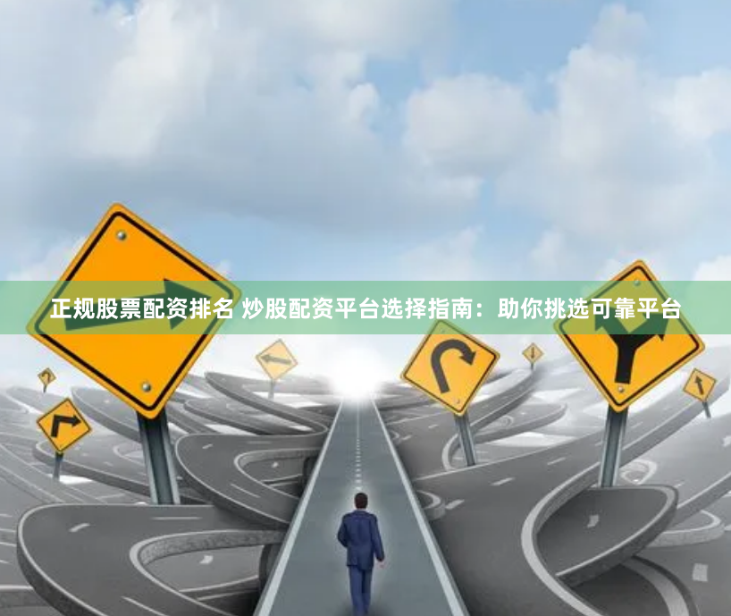 正规股票配资排名 炒股配资平台选择指南：助你挑选可靠平台