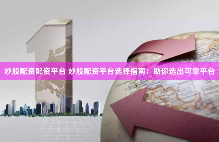 炒股配资配资平台 炒股配资平台选择指南:助你选出可靠平台