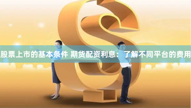 股票上市的基本条件 期货配资利息：了解不同平台的费用
