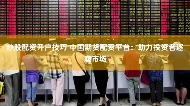 炒股配资开户技巧 中国期货配资平台:助力投资者逐鹿市场