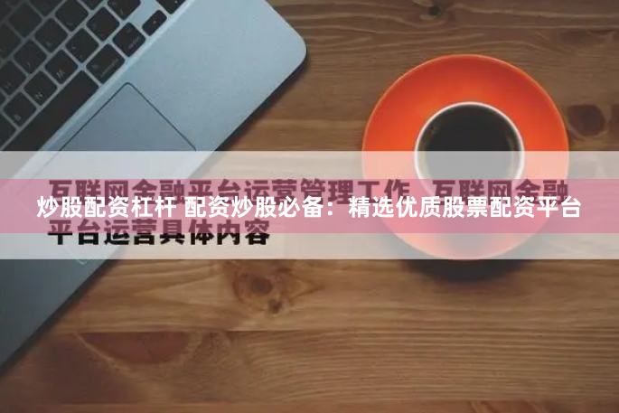 炒股配资杠杆 配资炒股必备:精选优质股票配资平台