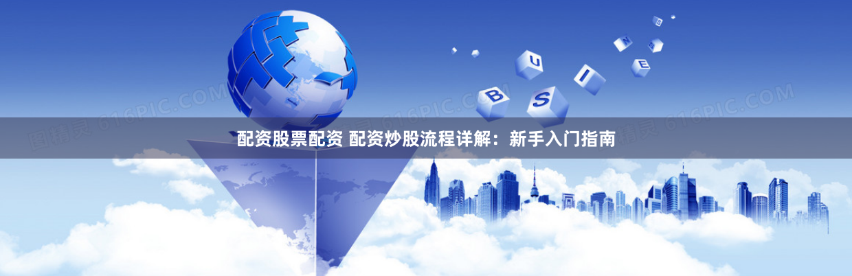 配资股票配资 配资炒股流程详解：新手入门指南