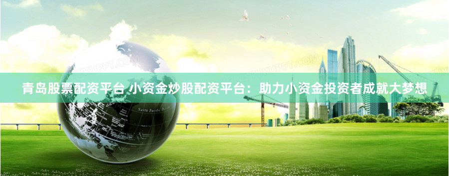 青岛股票配资平台 小资金炒股配资平台：助力小资金投资者成就大梦想