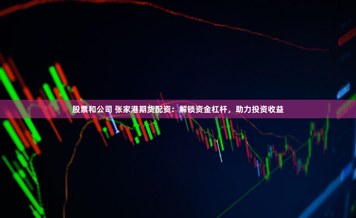 股票和公司 张家港期货配资：解锁资金杠杆，助力投资收益