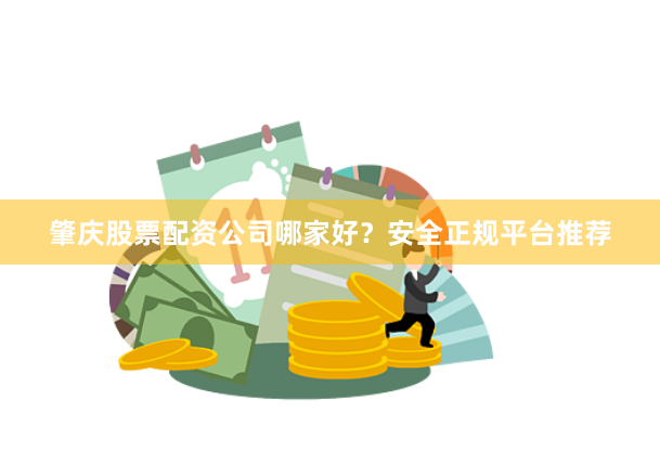 肇庆股票配资公司哪家好？安全正规平台推荐