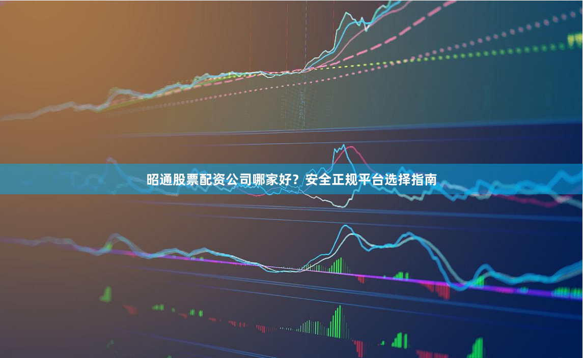 昭通股票配资公司哪家好？安全正规平台选择指南