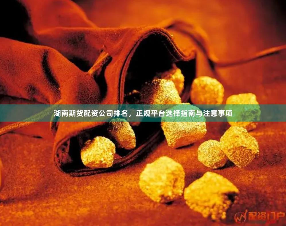 湖南期货配资公司排名，正规平台选择指南与注意事项