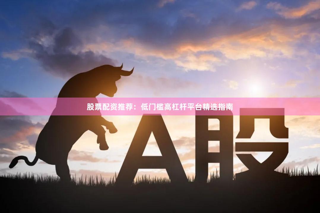 股票配资推荐：低门槛高杠杆平台精选指南