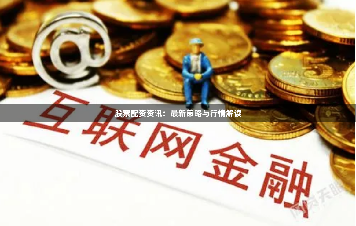 股票配资资讯：最新策略与行情解读