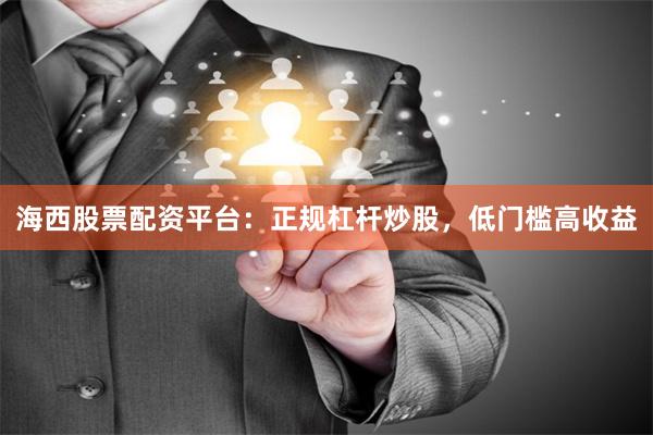 海西股票配资平台：正规杠杆炒股，低门槛高收益