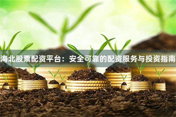 海北股票配资平台：安全可靠的配资服务与投资指南