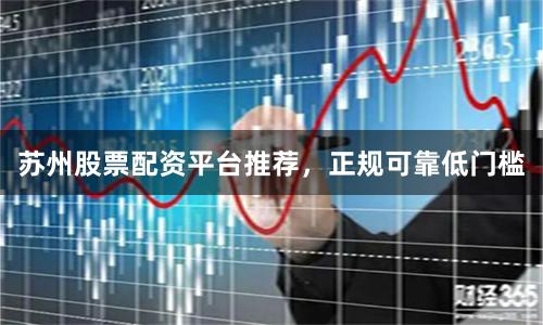 苏州股票配资平台推荐,正规可靠低门槛