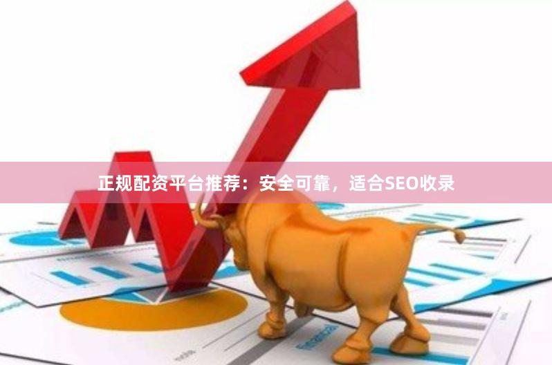 正规配资平台推荐：安全可靠，适合SEO收录