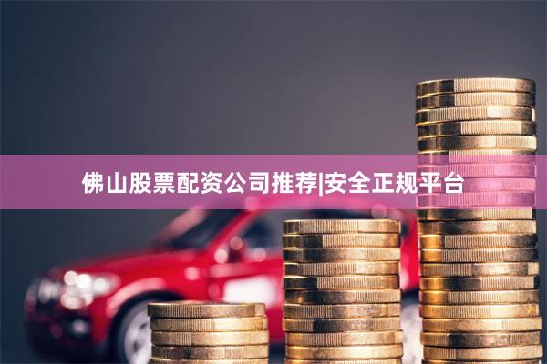 佛山股票配资公司推荐|安全正规平台