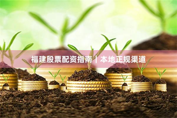 福建股票配资指南｜本地正规渠道