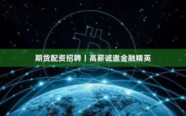 期货配资招聘丨高薪诚邀金融精英