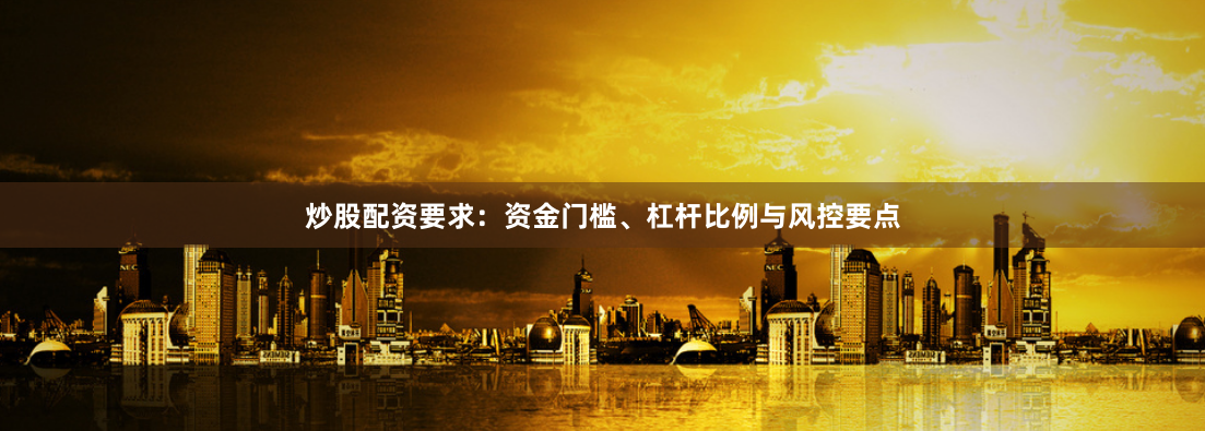 炒股配资要求：资金门槛、杠杆比例与风控要点