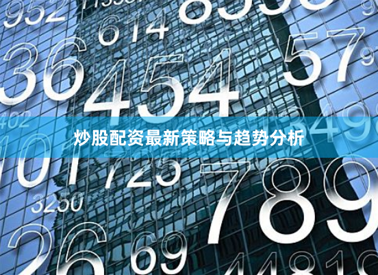 炒股配资最新策略与趋势分析