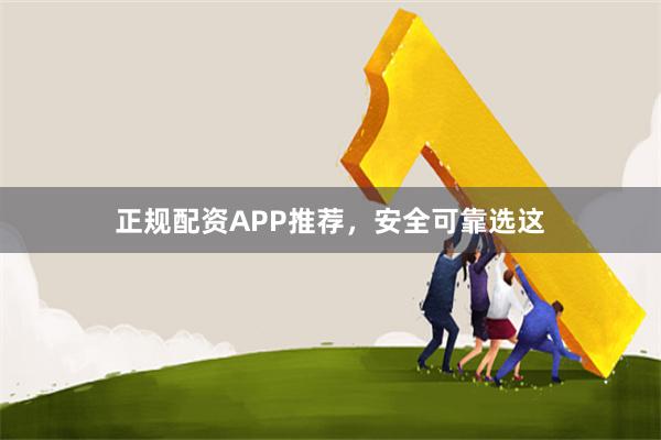 正规配资APP推荐，安全可靠选这