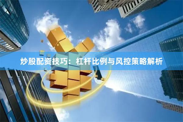 炒股配资技巧：杠杆比例与风控策略解析