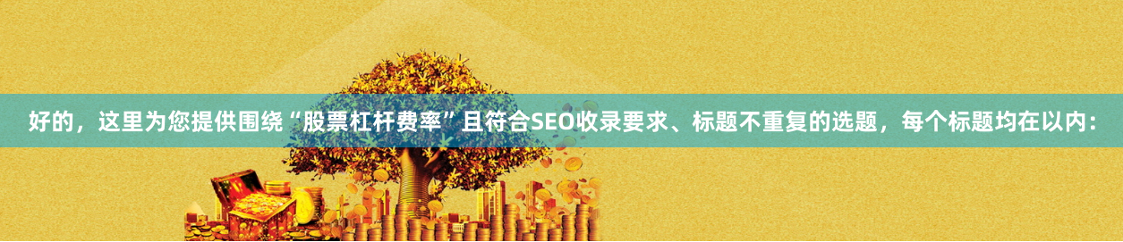 好的，这里为您提供围绕“股票杠杆费率”且符合SEO收录要求、标题不重复的选题，每个标题均在以内：