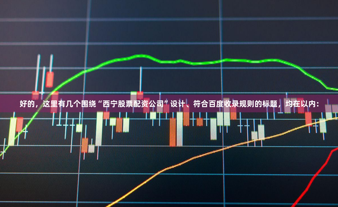 好的，这里有几个围绕“西宁股票配资公司”设计、符合百度收录规则的标题，均在以内：