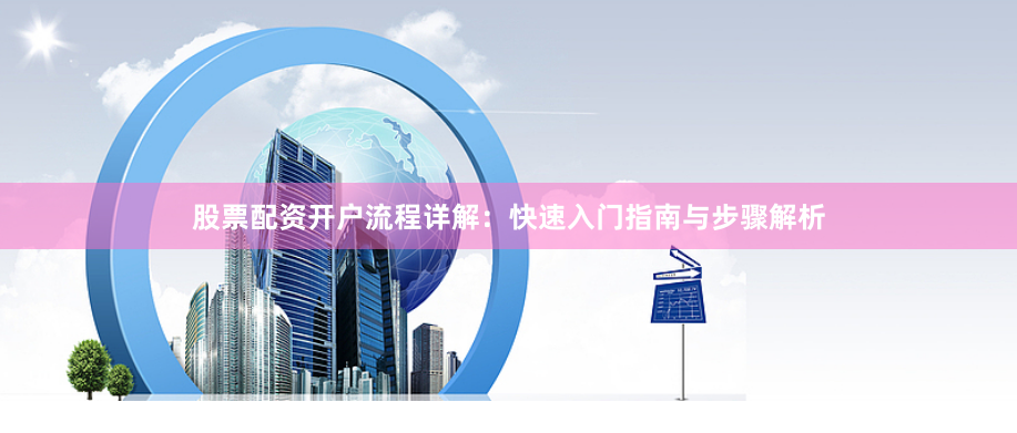 股票配资开户流程详解：快速入门指南与步骤解析