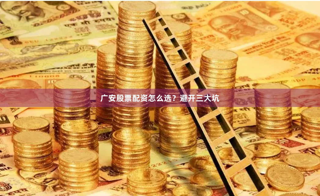 广安股票配资怎么选？避开三大坑